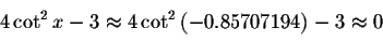 \begin{displaymath}4\cot ^{2}x-3\approx 4\cot ^{2}\left( -0.85707194\right)
-3\approx 0\bigskip\end{displaymath}