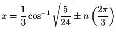 $x=\displaystyle \displaystyle \frac{%
1}{3} \cos ^{-1}\sqrt{\displaystyle \disp...
...le \frac{5}{24}}\pm n\left( \displaystyle \displaystyle \frac{2\pi }{3}\right) $