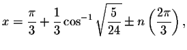 $x=\displaystyle \displaystyle \frac{\pi }{3}+\displaystyle \displaystyle \frac{...
...\frac{5}{%
24}}\pm n\left( \displaystyle \displaystyle \frac{2\pi }{3}\right) ,$