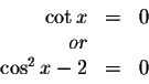 \begin{displaymath}\begin{array}{rclll}
\cot x &=& 0 \\
or&& \\
\cos ^{2}x-2 &=&0 \\
\end{array}\end{displaymath}