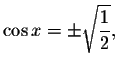 $\cos
x=\pm \sqrt{\displaystyle \frac{1}{2}},$