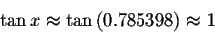 \begin{displaymath}\tan x\approx \tan \left( 0.785398\right) \approx 1 \end{displaymath}