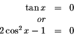 \begin{displaymath}\begin{array}{rclll}
\tan x &=&0 \\
or&& \\
2\cos ^{2}x-1 &=&0 \\
\end{array}\end{displaymath}