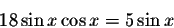 \begin{displaymath}18\sin x\cos x=5\sin x\end{displaymath}