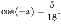 $\cos \left( -x\right) =\displaystyle \displaystyle \frac{5}{18}.$