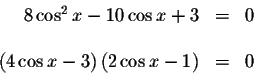 \begin{displaymath}\begin{array}{rclll}
8\cos ^{2}x-10\cos x+3 &=&0 \\
&& \\
\...
...( 4\cos x-3\right) \left( 2\cos x-1\right) &=&0 \\
\end{array}\end{displaymath}
