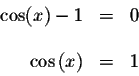 \begin{displaymath}\begin{array}{rclll}
\cos (x)-1 &=&0 \\
&& \\
\cos \left( x\right) &=&1 \\
\end{array}\end{displaymath}