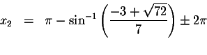 \begin{displaymath}\begin{array}{rclll}
x_{2} &=&\pi -\sin ^{-1}\left( \displays...
...style \frac{-3+\sqrt{72}}{7}\right) \pm 2\pi \\
&&
\end{array}\end{displaymath}