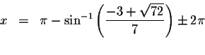 \begin{displaymath}\begin{array}{rclll}
x &=&\pi -\sin ^{-1}\left( \displaystyle...
...style \frac{-3+\sqrt{72}}{7}\right) \pm 2\pi \\
&&
\end{array}\end{displaymath}