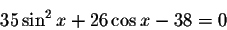 \begin{displaymath}35\sin ^{2}x+26\cos x-38=0\end{displaymath}