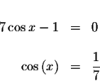 \begin{displaymath}\begin{array}{rclll}
&& \\
7\cos x-1 &=&0 \\
&& \\
\cos \left( x\right) &=&\displaystyle \frac{1}{7} \\
\end{array}\end{displaymath}