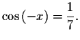 $\cos \left( -x\right) =\displaystyle \displaystyle \frac{1}{7}.$