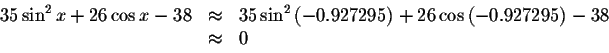 \begin{displaymath}\begin{array}{rclll}
35\sin ^{2}x+26\cos x-38
&\approx &35\s...
...) +26\cos \left( -0.927295\right)-38\\
&\approx& 0
\end{array}\end{displaymath}