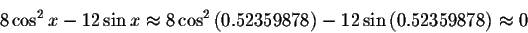 \begin{displaymath}8\cos ^{2}x-12\sin x\approx 8\cos ^{2}\left(
0.52359878\right) -12\sin \left( 0.52359878\right) \approx 0\end{displaymath}