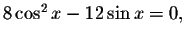 $8\cos ^{2}x-12\sin x=0,$