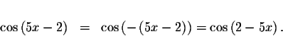 \begin{displaymath}\begin{array}{rclll}
&& \\
\cos \left( 5x-2\right) &=&\cos \...
...-2\right) \right) =\cos
\left( 2-5x\right) . \\
&&
\end{array}\end{displaymath}