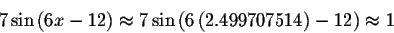 \begin{displaymath}7\sin \left( 6x-12\right) \approx 7\sin \left( 6\left(
2.499707514\right) -12\right) \approx 1\end{displaymath}