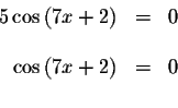 \begin{displaymath}\begin{array}{rclll}
5\cos \left( 7x+2\right) &=&0 \\
&& \\
\cos \left( 7x+2\right) &=&0 \\
&&
\end{array}\end{displaymath}