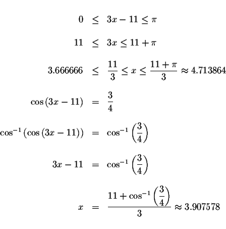 \begin{displaymath}\begin{array}{rclll}
&& \\
0 &\leq &3x-11\leq \pi \\
&& \\ ...
...tyle \frac{3}{4}\right) }{3}\approx 3.907578 \\
&&
\end{array}\end{displaymath}