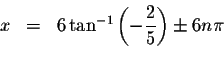 \begin{displaymath}\begin{array}{rclll}
x &=&6\tan ^{-1}\left( -\displaystyle \frac{2}{5}\right) \pm 6n\pi \\
&&
\end{array}\end{displaymath}