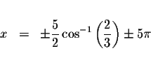 \begin{displaymath}\begin{array}{rclll}
&& \\
x &=&\pm \displaystyle \frac{5}{2...
...t( \displaystyle \frac{2}{3}\right) \pm 5\pi \\
&&
\end{array}\end{displaymath}