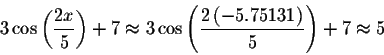 \begin{displaymath}3\cos \left( \displaystyle \displaystyle \frac{2x}{5}\right) ...
...playstyle \frac{2\left( -5.75131\right) }{5}\right) +7\approx 5\end{displaymath}