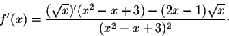 \begin{displaymath}f'(x) = \frac{(\sqrt{x})' (x^2 - x+3) - (2x - 1)\sqrt{x}}{(x^2 - x + 3)^2}\cdot\end{displaymath}