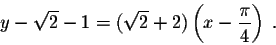 \begin{displaymath}y - \sqrt{2} - 1 = (\sqrt{2} + 2) \left(x- \frac{\pi}{4}\right) \;.\end{displaymath}
