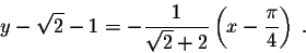 \begin{displaymath}y - \sqrt{2} - 1 = - \frac{1}{\sqrt{2} + 2} \left(x- \frac{\pi}{4}\right) \;.\end{displaymath}