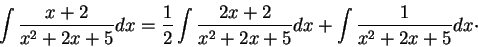 \begin{displaymath}\int \frac{x+2}{x^2 + 2x + 5}dx = \frac{1}{2} \int \frac{2x+2}{x^2 + 2x + 5}dx + \int \frac{1}{x^2 + 2x + 5}dx\cdot\end{displaymath}