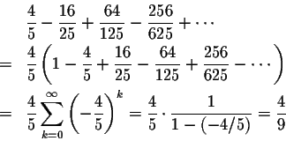 \begin{eqnarray*}&&\frac{4}{5}-\frac{16}{25}+\frac{64}{125}-\frac{256}{625}+\cdo...
...ac{4}{5}\right)^k=\frac{4}{5}\cdot\frac{1}{1-(-4/5)}=\frac{4}{9}
\end{eqnarray*}