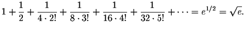 $\displaystyle 1+\frac{1}{2}+\frac{1}{4\cdot 2!}+\frac{1}{8\cdot 3!}+\frac{1}{16\cdot 4!}+\frac{1}{32\cdot 5!}+\cdots=e^{1/2}=\sqrt{e}. $