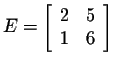 $\displaystyle E=\left[\begin{array}{rr}
2&5\\
1&6
\end{array}\right] $