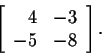 \begin{displaymath}\left[\begin{array}{rr}
4&-3\\
-5&-8
\end{array}\right].\end{displaymath}