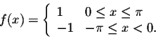 \begin{displaymath}f(x) = \left\{ \begin{array}{lll}
1 & 0 \leq x \leq \pi \\
-1 & -\pi \leq x < 0 .
\end{array} \right.\end{displaymath}