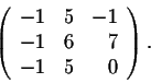 \begin{displaymath}\left(\begin{array}{rrr}
-1&5&-1\\
-1&6&7\\
-1&5&0\\
\end{array}\right).\end{displaymath}