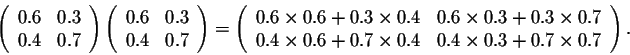 \begin{displaymath}\left(\begin{array}{cc}
0.6&0.3\\
0.4&0.7\\
\end{array}\rig...
...imes 0.4&0.4 \times 0.3 + 0.7 \times0.7\\
\end{array}\right). \end{displaymath}