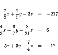 \begin{eqnarray*}&& \\
\frac{7}{2}x+\frac{2}{5}y-3z &=&-217 \\
&& \\
\frac...
...rac{8}{21}z &=&6 \\
&& \\
5x+3y-\frac{7}{4}z &=&-12 \\
&&
\end{eqnarray*}