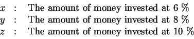 \begin{eqnarray*}&& \\
x &=&\text{ The amount of money invested at 6\%} \\
y...
... \\
z &=&\text{ The amount of money invested at 10\%} \\
&&
\end{eqnarray*}