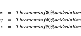 \begin{eqnarray*}&& \\
x &=&\text{ The amount of 30\% acid solution} \\
y &=...
...ion} \\
z &=&\text{ The amount of 80\% acid solution} \\
&&
\end{eqnarray*}