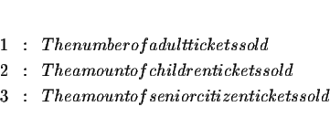 \begin{eqnarray*}&& \\
1 &:&\text{ The number of adult tickets sold} \\
2 &:...
...
3 &:&\text{ The amount of senior citizen tickets sold} \\
&&
\end{eqnarray*}