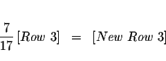 \begin{eqnarray*}&& \\
\frac{7}{17}\left[ Row\ 3\right] &=&\left[ New\ Row\ 3\right] \\
&&
\end{eqnarray*}