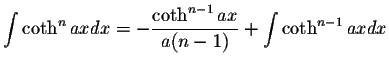 $\displaystyle\int\coth^n ax dx=-\displaystyle \frac{\coth^{n-1}ax}{a(n-1)}+\int\coth^{n-1}axdx$